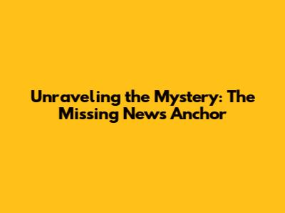 Unraveling the Mystery: The Missing News Anchor