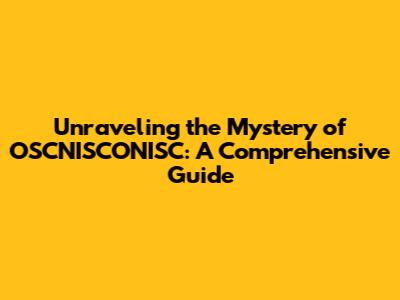 Unraveling the Mystery of OSCNISCONISC: A Comprehensive Guide