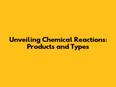 Unveiling Chemical Reactions: Products and Types