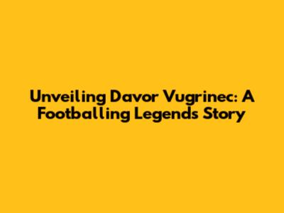 Unveiling Davor Vugrinec: A Footballing Legend's Story