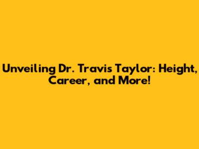Unveiling Dr. Travis Taylor: Height, Career, and More!