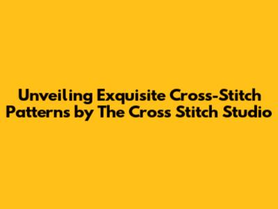 Unveiling Exquisite Cross-Stitch Patterns by The Cross Stitch Studio