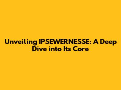 Unveiling IPSEWERNESSE: A Deep Dive into Its Core