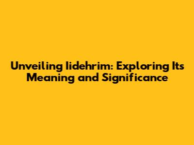 Unveiling Iidehrim: Exploring Its Meaning and Significance