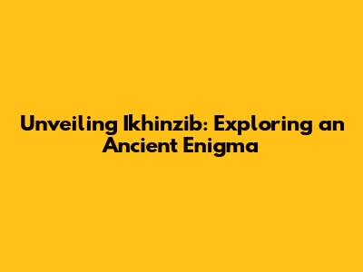 Unveiling Ikhinzib: Exploring an Ancient Enigma