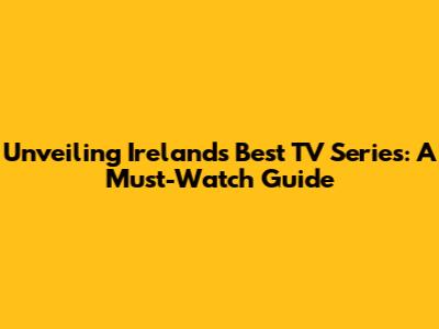 Unveiling Ireland's Best TV Series: A Must-Watch Guide