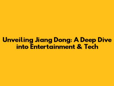 Unveiling Jiang Dong: A Deep Dive into Entertainment & Tech