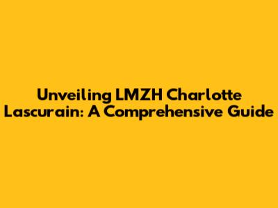Unveiling LMZH Charlotte Lascurain: A Comprehensive Guide
