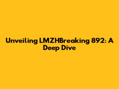 Unveiling LMZHBreaking 892: A Deep Dive