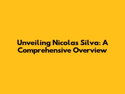 Unveiling Nicolas Silva: A Comprehensive Overview