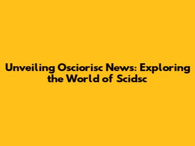 Unveiling Osciorisc News: Exploring the World of Scidsc
