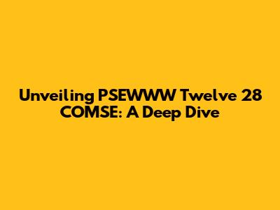 Unveiling PSEWWW Twelve 28 COMSE: A Deep Dive