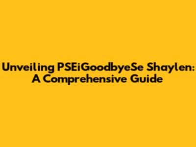 Unveiling PSEiGoodbyeSe Shaylen: A Comprehensive Guide