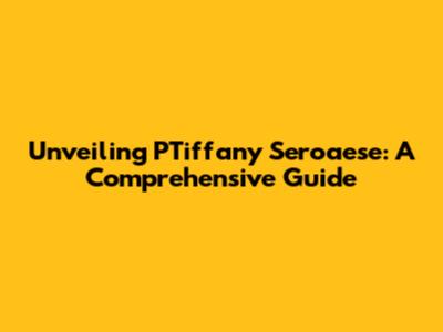 Unveiling PTiffany Seroaese: A Comprehensive Guide