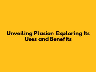 Unveiling Plasior: Exploring Its Uses and Benefits