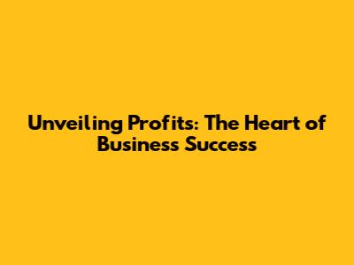 Unveiling Profits: The Heart of Business Success
