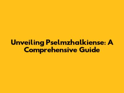 Unveiling Pselmzhalkiense: A Comprehensive Guide