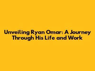 Unveiling Ryan Omar: A Journey Through His Life and Work