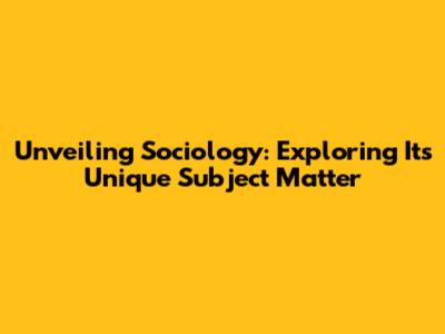 Unveiling Sociology: Exploring Its Unique Subject Matter