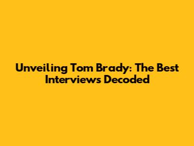 Unveiling Tom Brady: The Best Interviews Decoded