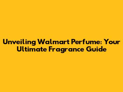Unveiling Walmart Perfume: Your Ultimate Fragrance Guide