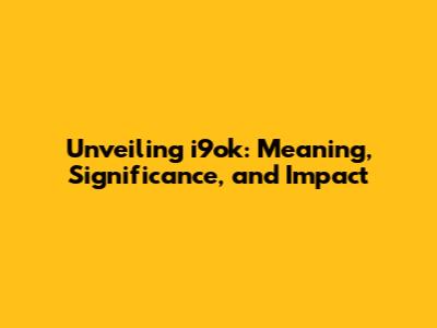 Unveiling i9ok: Meaning, Significance, and Impact