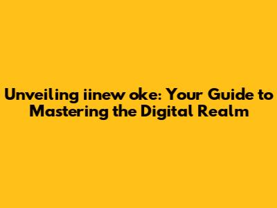 Unveiling iinew oke: Your Guide to Mastering the Digital Realm