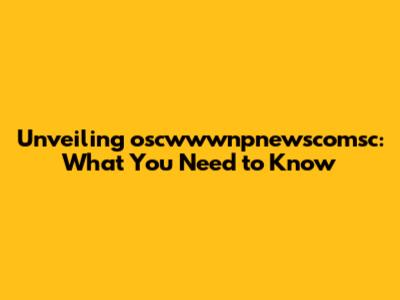 Unveiling oscwwwnpnewscomsc: What You Need to Know