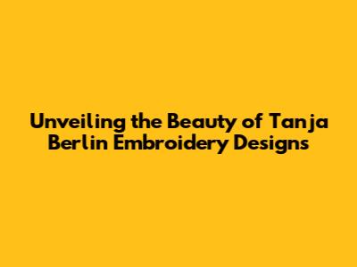 Unveiling the Beauty of Tanja Berlin Embroidery Designs