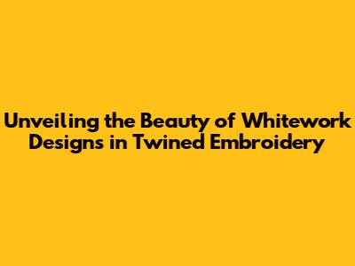 Unveiling the Beauty of Whitework Designs in Twined Embroidery