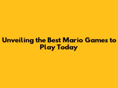 Unveiling the Best Mario Games to Play Today