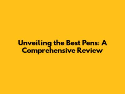 Unveiling the Best Pens: A Comprehensive Review