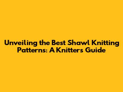 Unveiling the Best Shawl Knitting Patterns: A Knitter's Guide