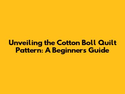 Unveiling the Cotton Boll Quilt Pattern: A Beginner's Guide
