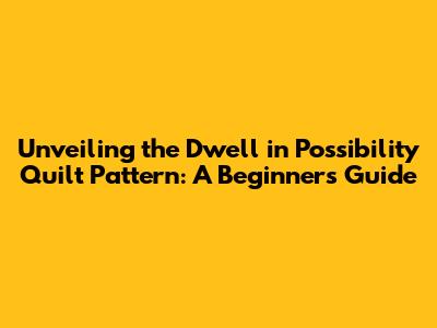 Unveiling the Dwell in Possibility Quilt Pattern: A Beginner's Guide