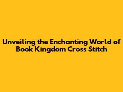 Unveiling the Enchanting World of Book Kingdom Cross Stitch