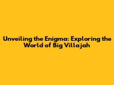Unveiling the Enigma: Exploring the World of Big Villajah