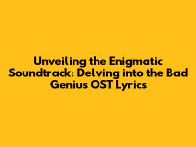 Unveiling the Enigmatic Soundtrack: Delving into the Bad Genius OST Lyrics