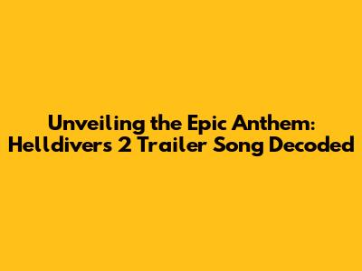 Unveiling the Epic Anthem: Helldivers 2 Trailer Song Decoded