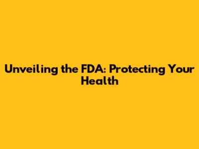 Unveiling the FDA: Protecting Your Health