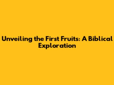 Unveiling the First Fruits: A Biblical Exploration