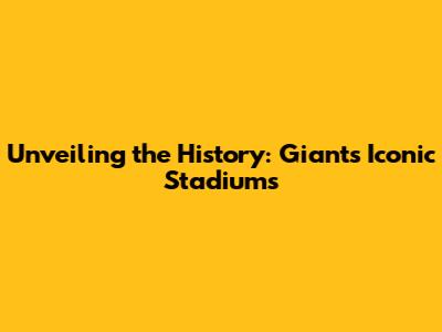 Unveiling the History: Giants' Iconic Stadiums