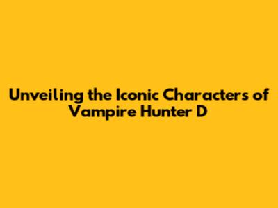 Unveiling the Iconic Characters of Vampire Hunter D