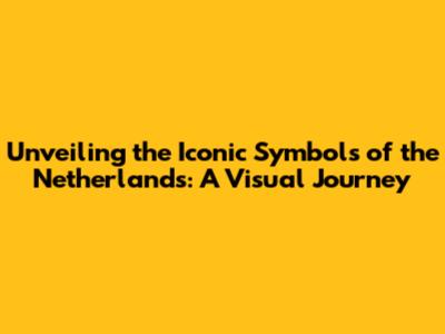 Unveiling the Iconic Symbols of the Netherlands: A Visual Journey