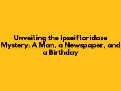 Unveiling the Ipseifloridase Mystery: A Man, a Newspaper, and a Birthday