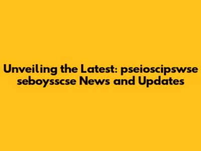 Unveiling the Latest: pseioscipswse seboysscse News and Updates