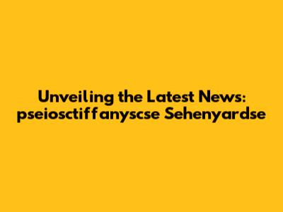 Unveiling the Latest News: pseiosctiffanyscse Sehenyardse