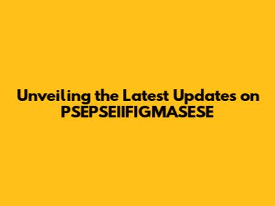 Unveiling the Latest Updates on PSEPSEIIFIGMASESE