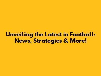 Unveiling the Latest in Football: News, Strategies & More!