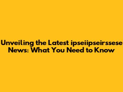 Unveiling the Latest ipseiipseirssese News: What You Need to Know